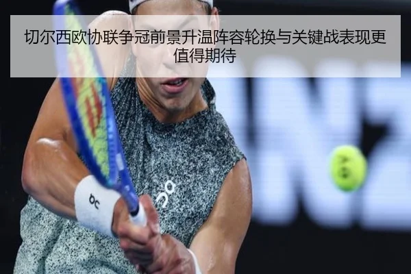 切尔西欧协联争冠前景升温阵容轮换与关键战表现更值得期待（Kaiyun）